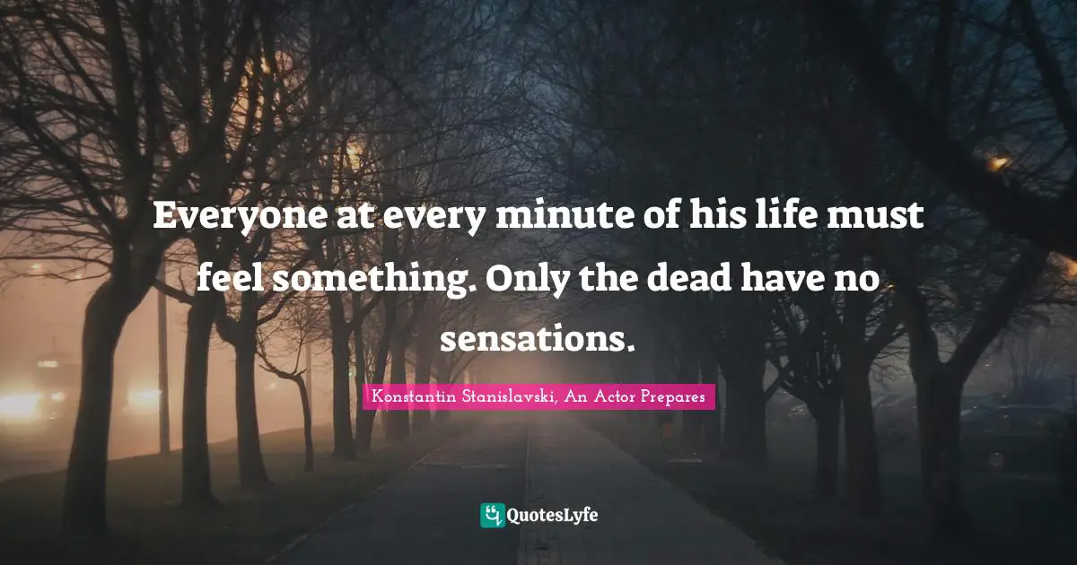 Everyone at every minute of his life must feel something. Only the dead have no sensations.