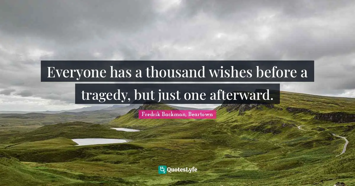 Everyone has a thousand wishes before a tragedy, but just one afterward.