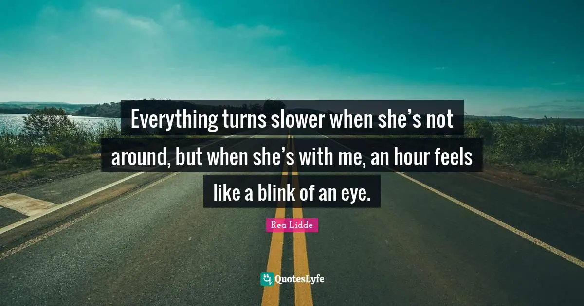 Everything turns slower when she’s not around, but when she’s with me, an hour feels like a blink of an eye.