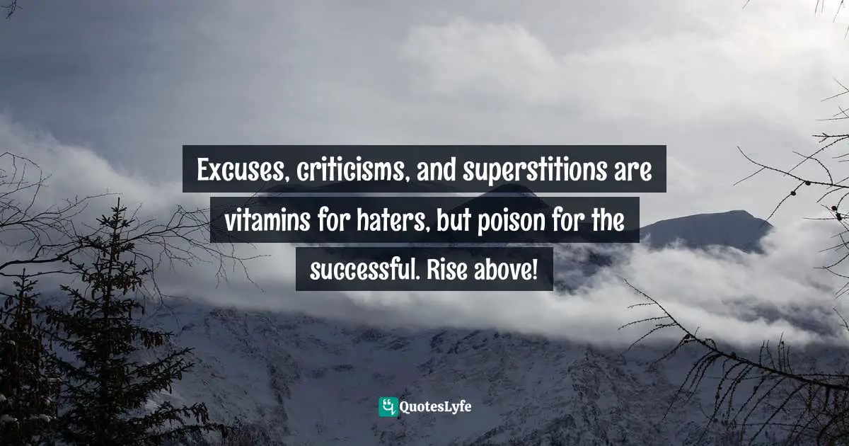 Excuses, criticisms, and superstitions are vitamins for haters, but poison for the successful. Rise above!