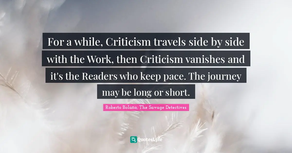 For a while, Criticism travels side by side with the Work, then Criticism vanishes and it's the Readers who keep pace. The journey may be long or short.