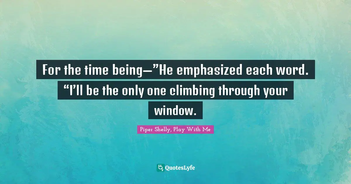 For the time being—”He emphasized each word. “I’ll be the only one climbing through your window.