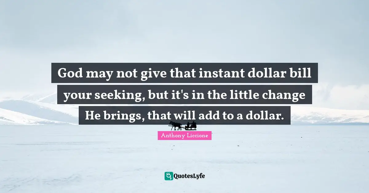 Anthony Liccione Quotes: God may not give that instant dollar bill your seeking, but it's in the little change He brings, that will add to a dollar.