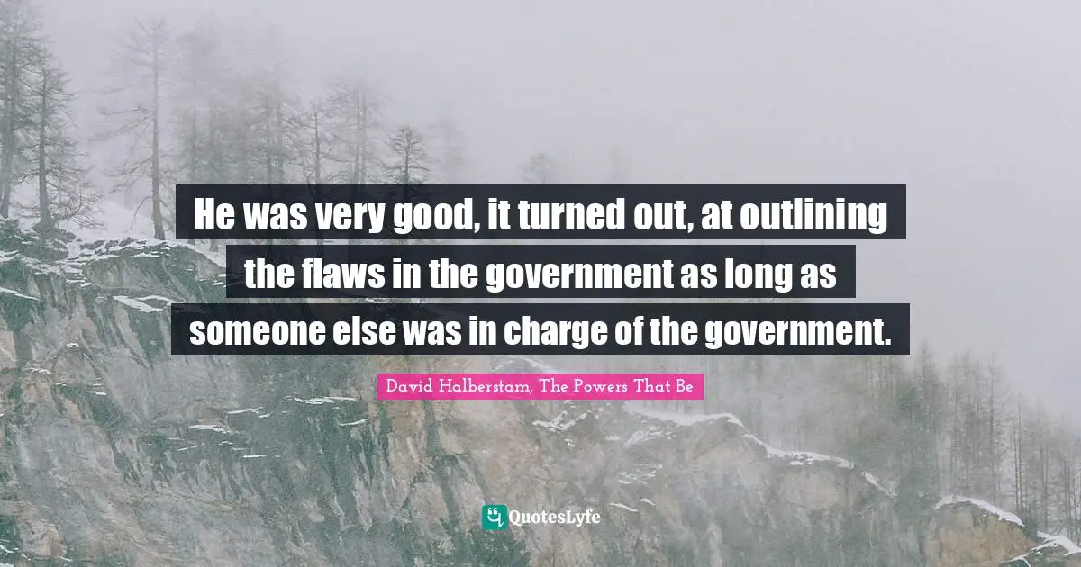 David Halberstam Quotes: "He was very good, it turned out, at outlining the flaws in the government as long as someone else was in charge of the government."