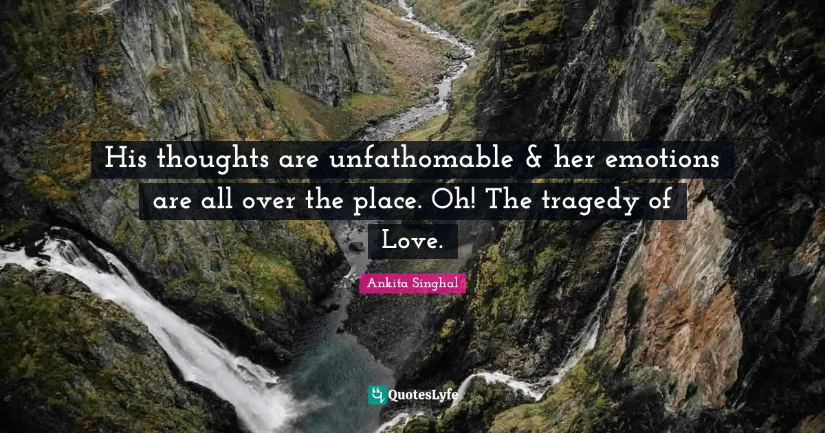 His thoughts are unfathomable & her emotions are all over the place. Oh! The tragedy of Love.