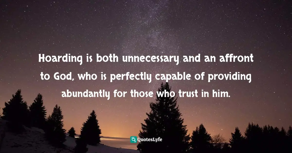 Hoarding is both unnecessary and an affront to God, who is perfectly capable of providing abundantly for those who trust in him.