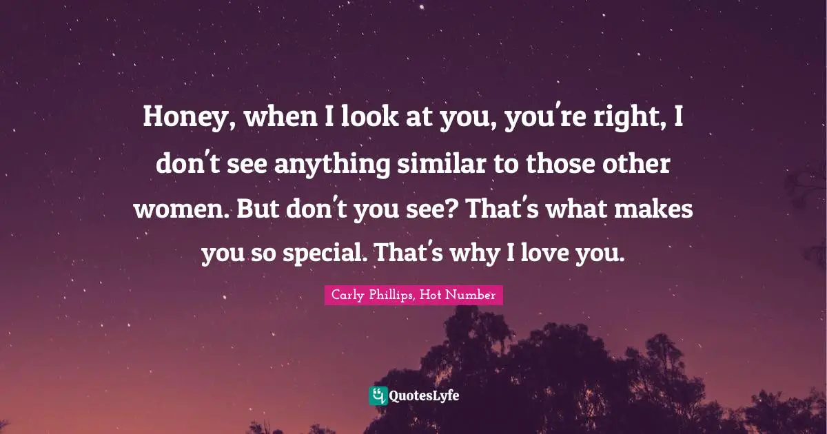 Honey, when I look at you, you're right, I don't see anything similar to those other women. But don't you see? That's what makes you so special. That's why I love you.
