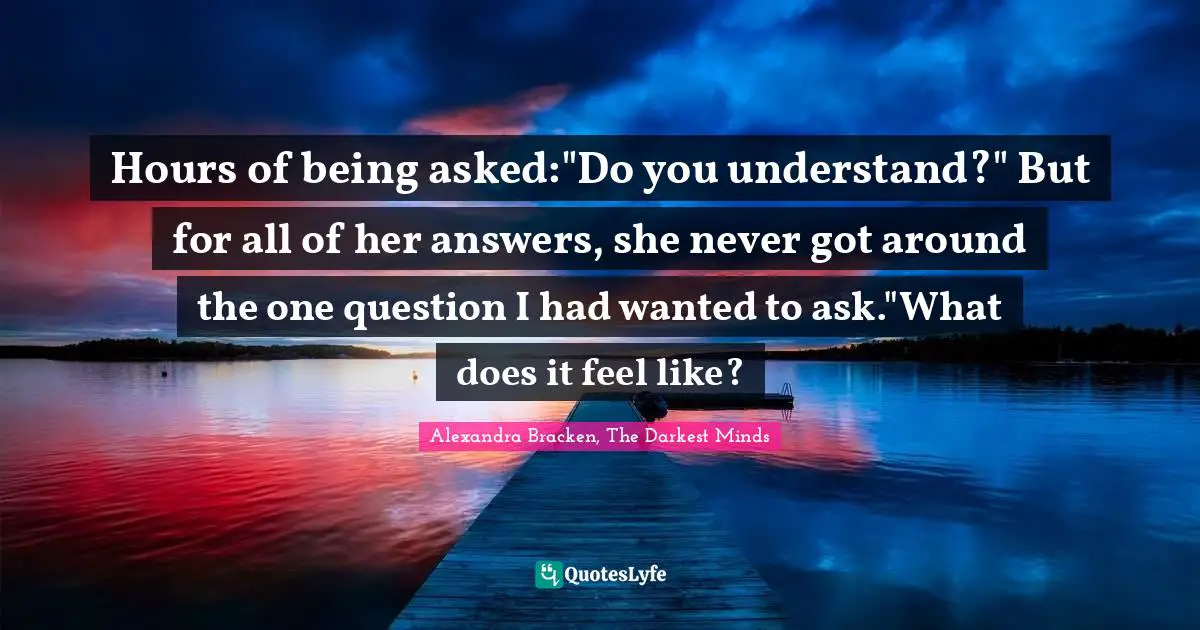 Hours of being asked:"Do you understand?" But for all of her answers, she never got around the one question I had wanted to ask."What does it feel like?