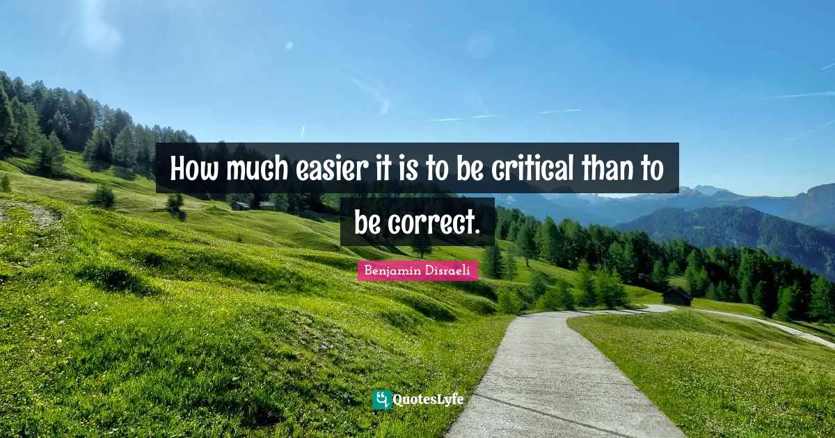 Benjamin Disraeli Quotes: "How much easier it is to be critical than to be correct."