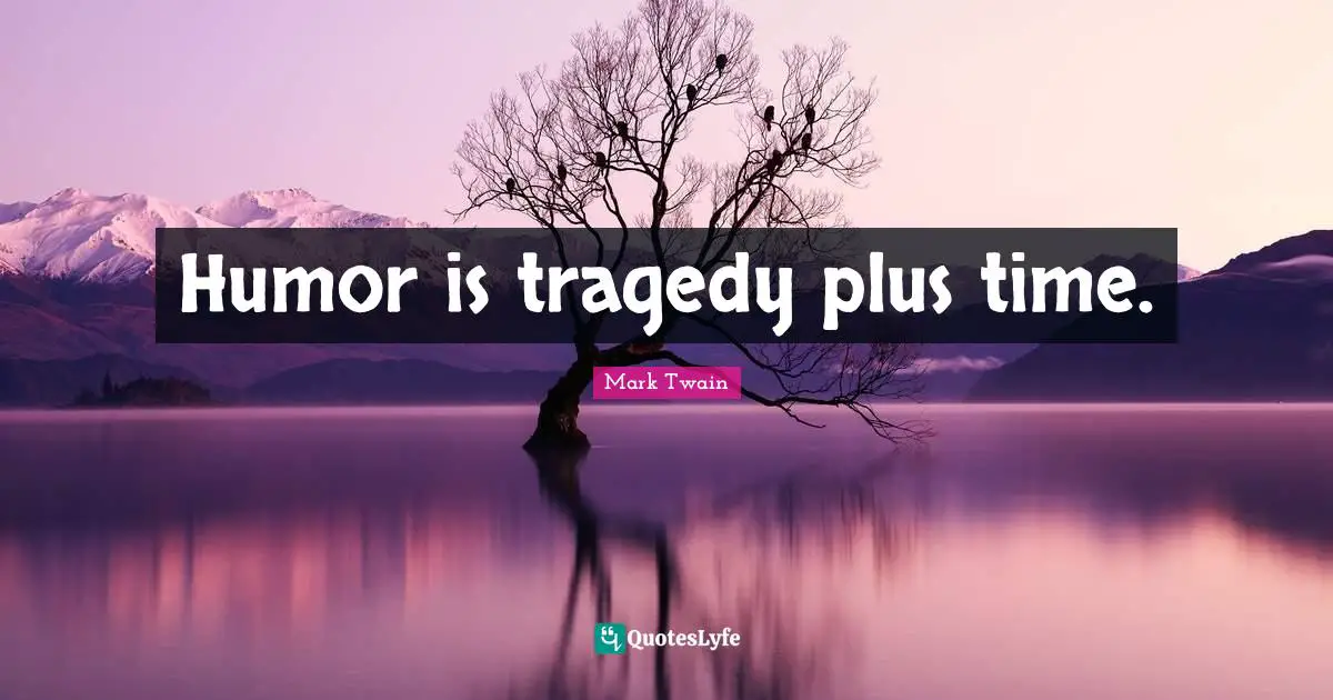 Humor is tragedy plus time.