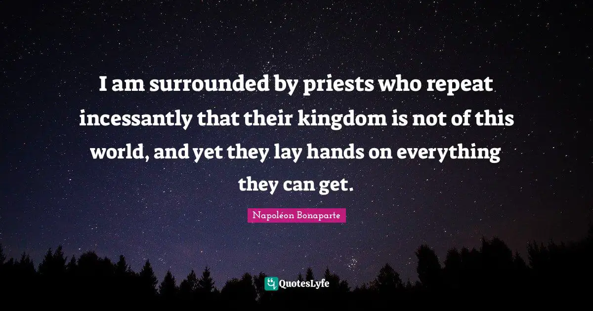 I am surrounded by priests who repeat incessantly that their kingdom is not of this world, and yet they lay hands on everything they can get.