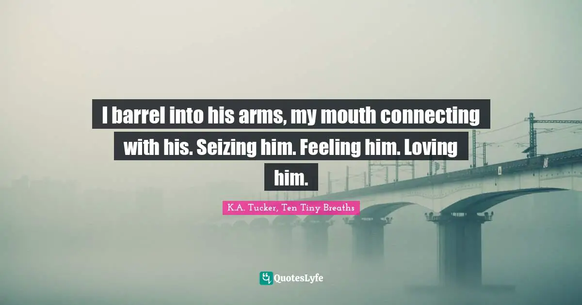 I barrel into his arms, my mouth connecting with his. Seizing him. Feeling him. Loving him.