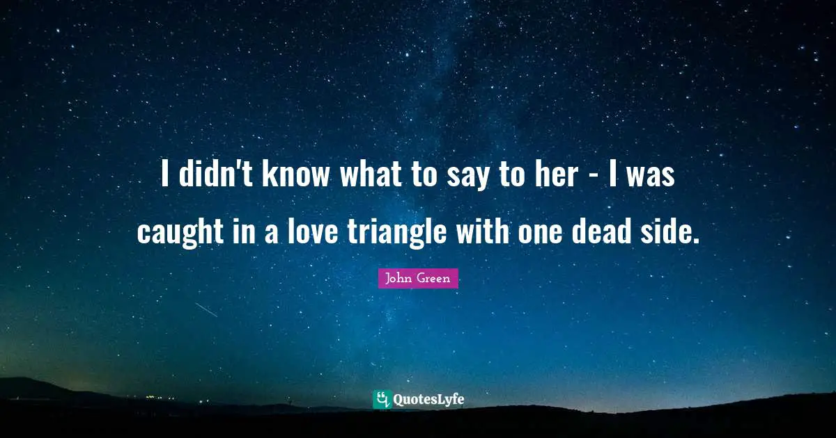 I didn't know what to say to her - I was caught in a love triangle with one dead side.