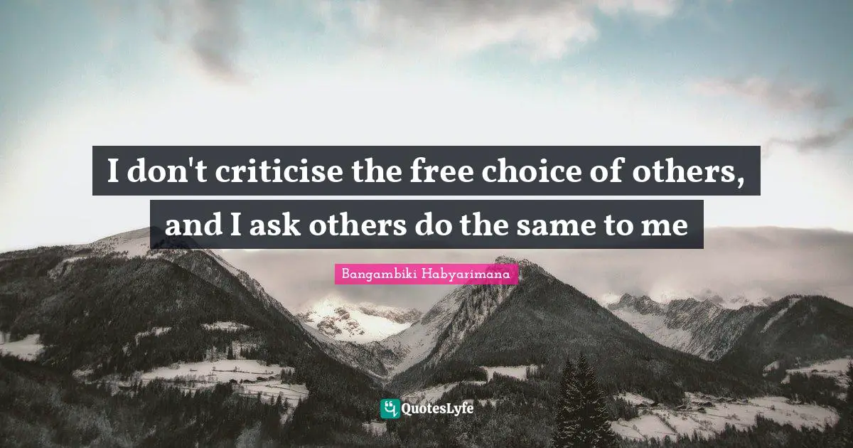 I don't criticise the free choice of others, and I ask others do the same to me