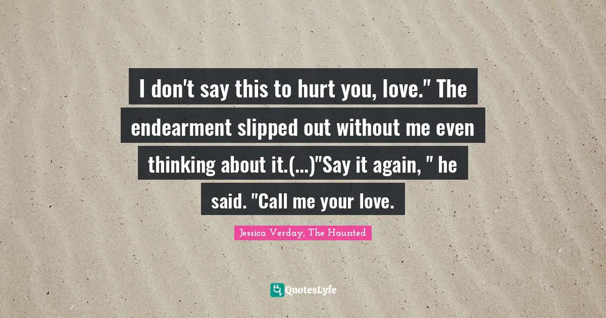 I don't say this to hurt you, love." The endearment slipped out without me even thinking about it.(...)"Say it again, " he said. "Call me your love.