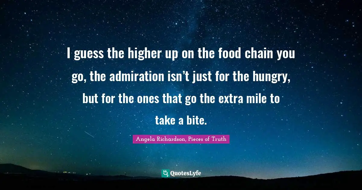 I guess the higher up on the food chain you go, the admiration isn’t just for the hungry, but for the ones that go the extra mile to take a bite.