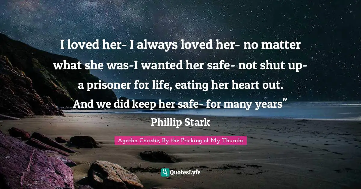 I loved her- I always loved her- no matter what she was-I wanted her safe- not shut up- a prisoner for life, eating her heart out. And we did keep her safe- for many years" Phillip Stark