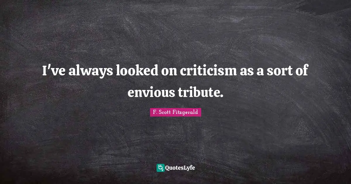 I've always looked on criticism as a sort of envious tribute.