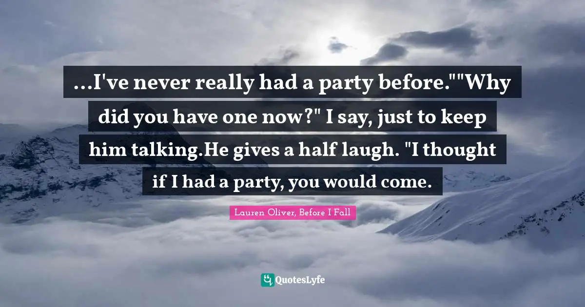 ...I've never really had a party before.""Why did you have one now?" I say, just to keep him talking.He gives a half laugh. "I thought if I had a party, you would come.