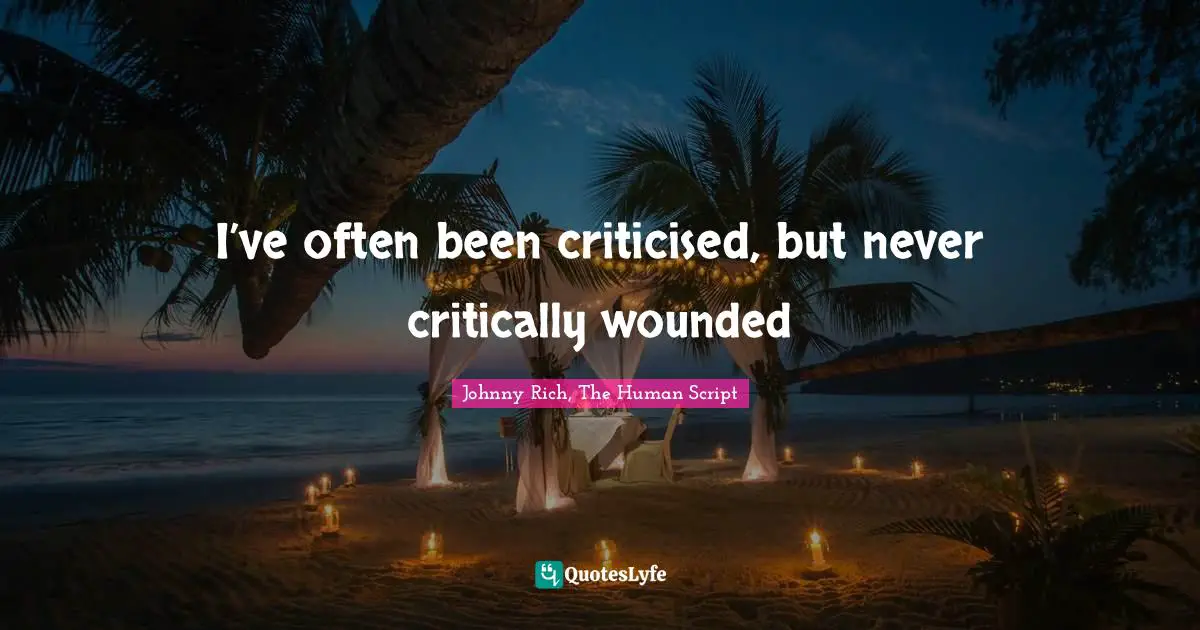 I’ve often been criticised, but never critically wounded