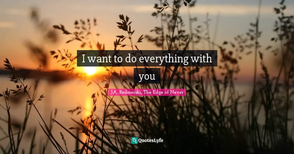 I want to do everything with you