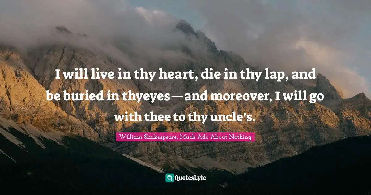 I will live in thy heart, die in thy lap, and be buried in thyeyes—and moreover, I will go with thee to thy uncle’s.