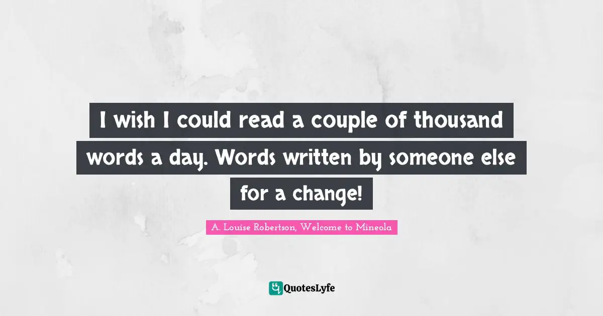 I wish I could read a couple of thousand words a day. Words written by someone else for a change!