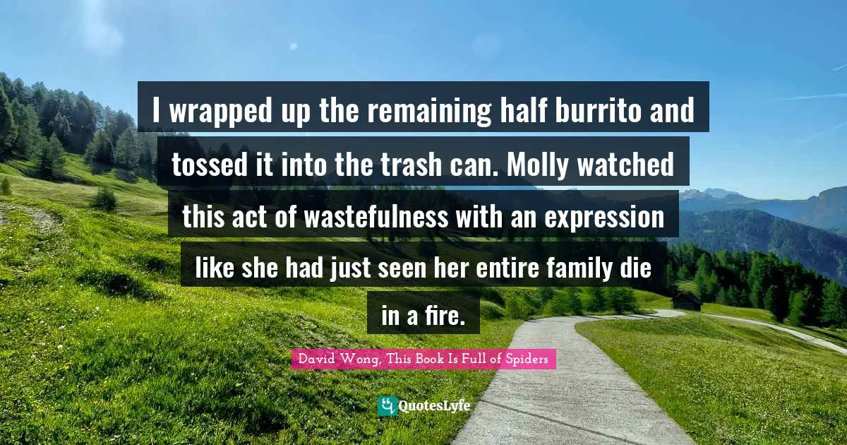 I wrapped up the remaining half burrito and tossed it into the trash can. Molly watched this act of wastefulness with an expression like she had just seen her entire family die in a fire.