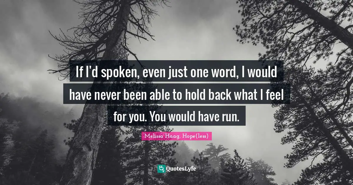 If I'd spoken, even just one word, I would have never been able to hold back what I feel for you. You would have run.