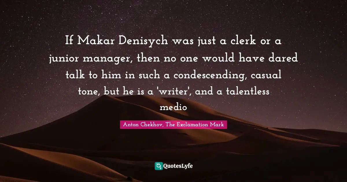 If Makar Denisych was just a clerk or a junior manager, then no one would have dared talk to him in such a condescending, casual tone, but he is a 'writer', and a talentless medio