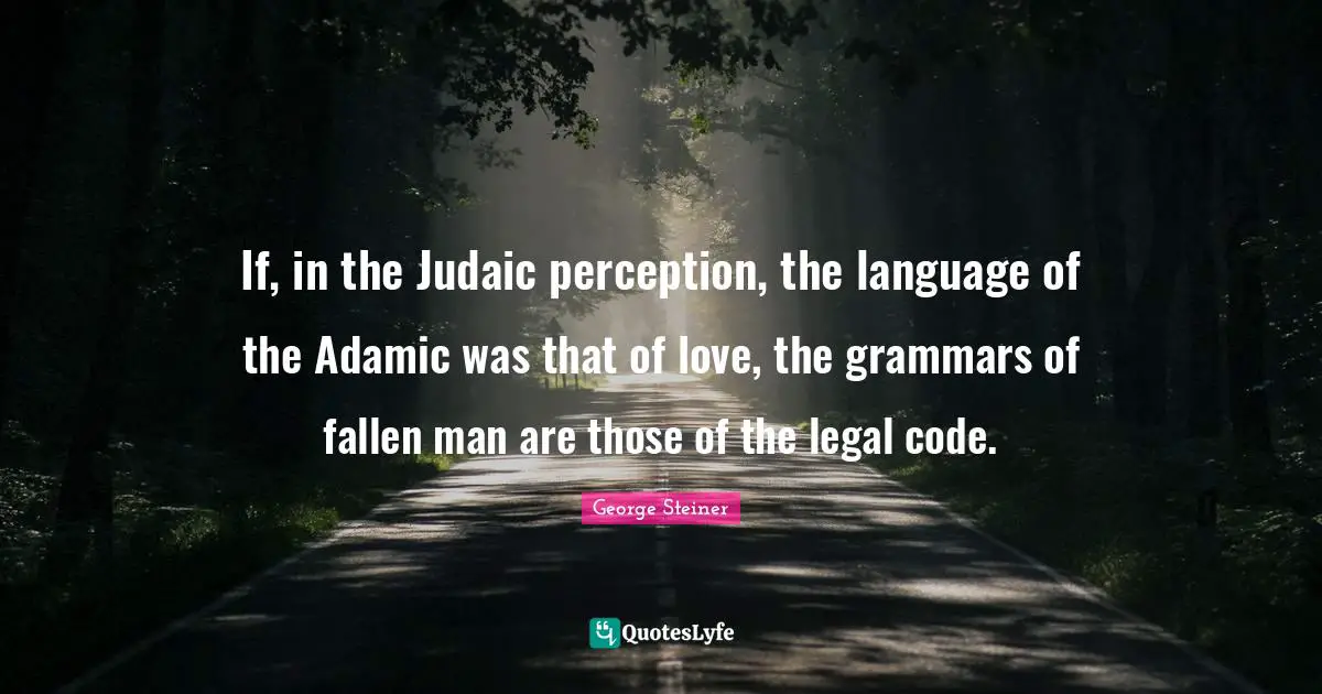 If, in the Judaic perception, the language of the Adamic was that of love, the grammars of fallen man are those of the legal code.