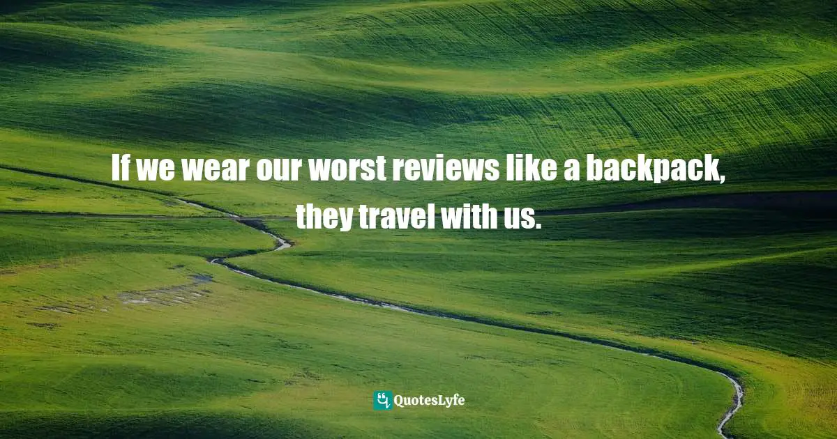 If we wear our worst reviews like a backpack, they travel with us.