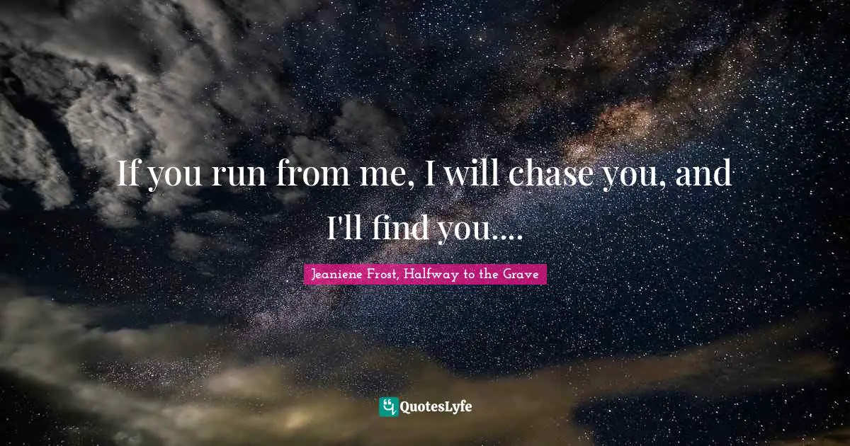 If you run from me, I will chase you, and I'll find you....