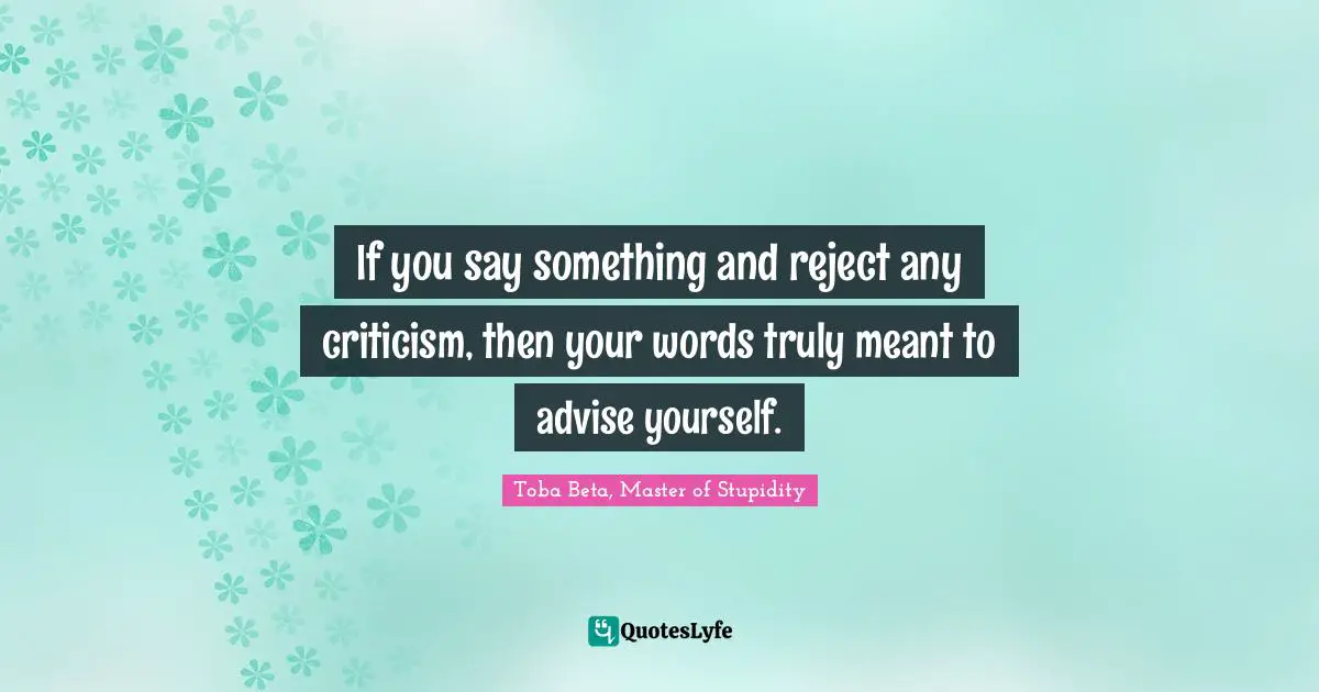 If you say something and reject any criticism, then your words truly meant to advise yourself.
