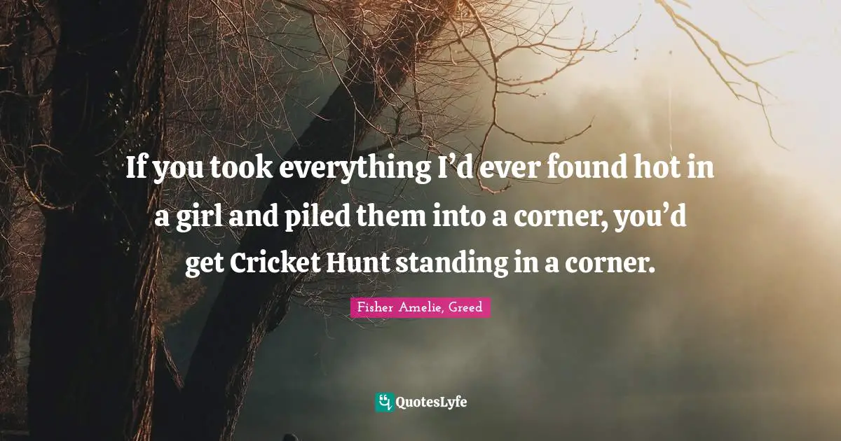 If you took everything I’d ever found hot in a girl and piled them into a corner, you’d get Cricket Hunt standing in a corner.