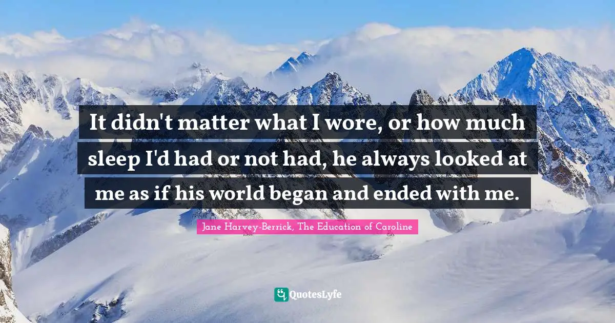 It didn't matter what I wore, or how much sleep I'd had or not had, he always looked at me as if his world began and ended with me.