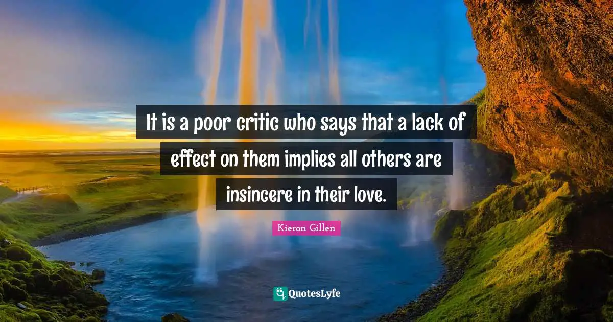 It is a poor critic who says that a lack of effect on them implies all others are insincere in their love.
