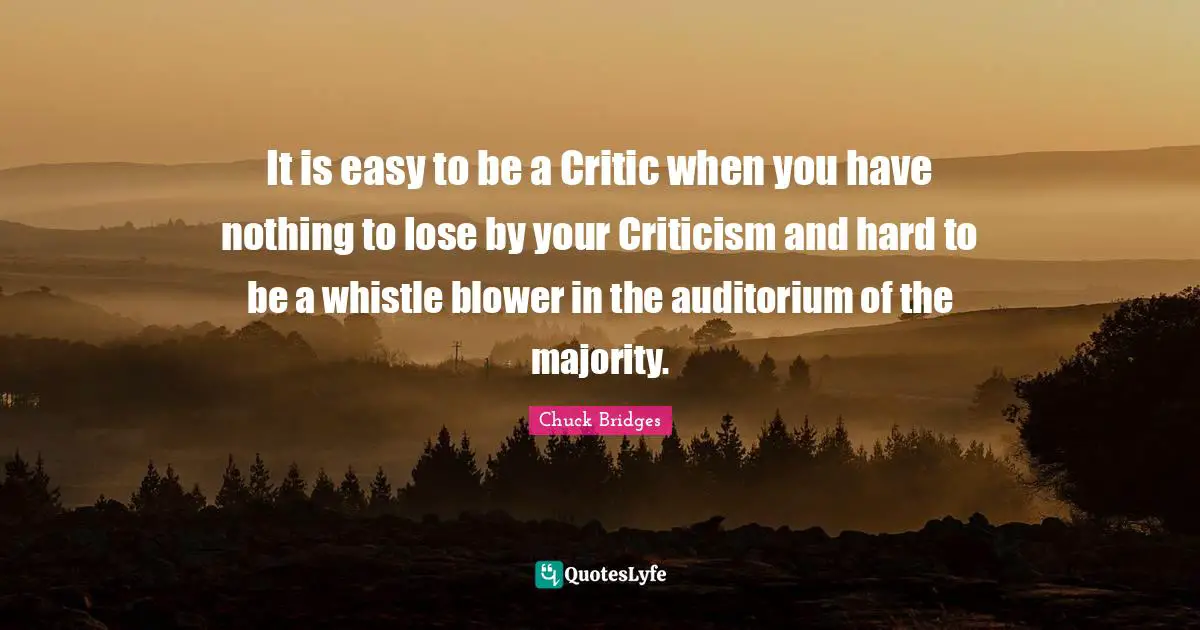 It is easy to be a Critic when you have nothing to lose by your Criticism and hard to be a whistle blower in the auditorium of the majority.