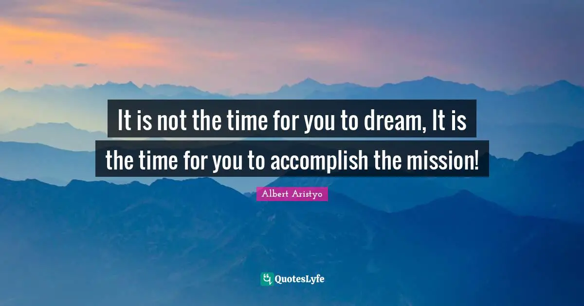 It is not the time for you to dream, It is the time for you to accomplish the mission!