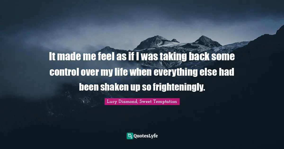 It made me feel as if I was taking back some control over my life when everything else had been shaken up so frighteningly.