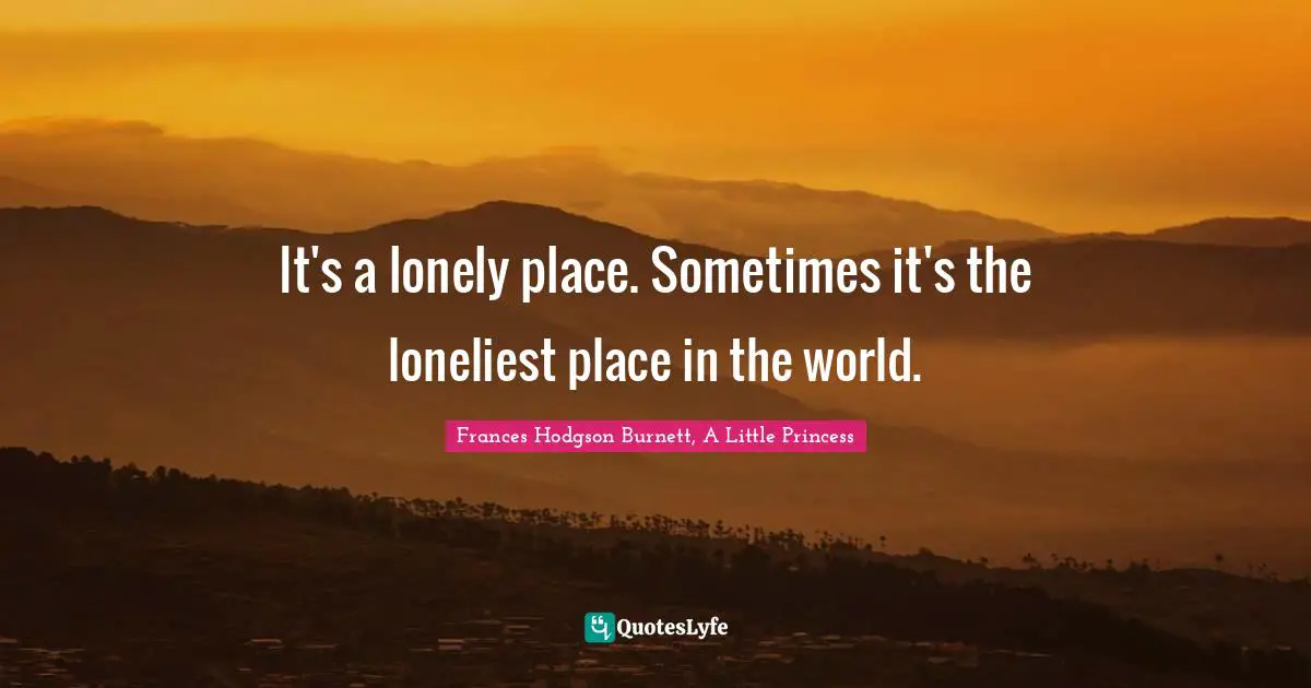 It's a lonely place. Sometimes it's the loneliest place in the world.