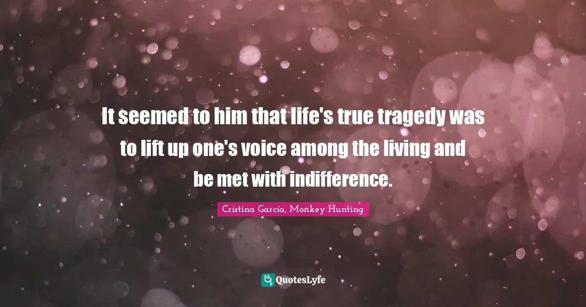 It seemed to him that life's true tragedy was to lift up one's voice among the living and be met with indifference.