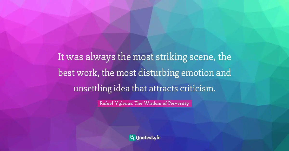 It was always the most striking scene, the best work, the most disturbing emotion and unsettling idea that attracts criticism.