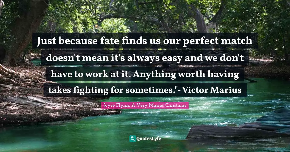 Just because fate finds us our perfect match doesn't mean it's always easy and we don't have to work at it. Anything worth having takes fighting for sometimes."- Victor Marius