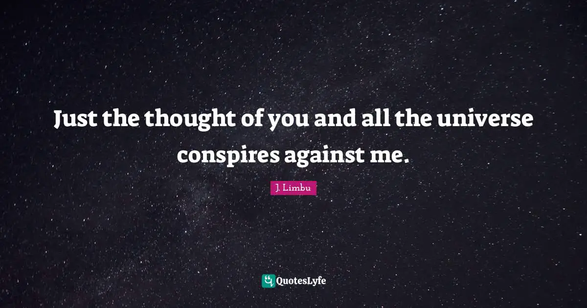 Just the thought of you and all the universe conspires against me.