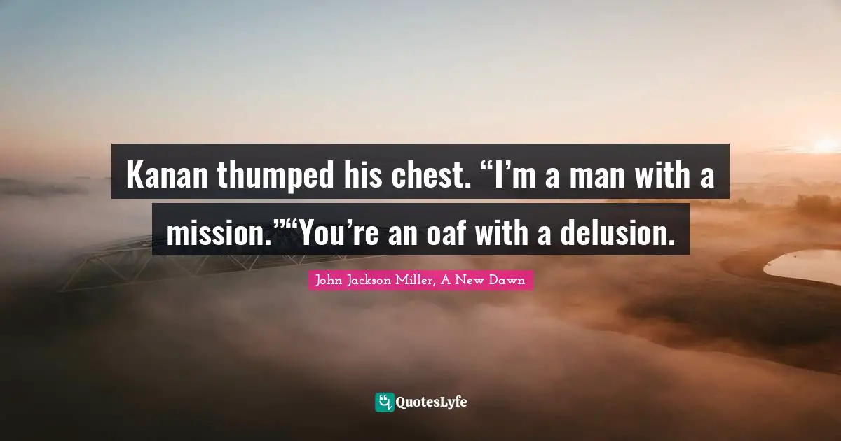 Kanan thumped his chest. “I’m a man with a mission.”“You’re an oaf with a delusion.