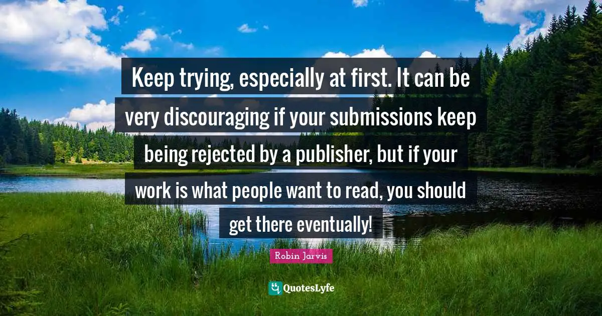 Keep trying, especially at first. It can be very discouraging if your submissions keep being rejected by a publisher, but if your work is what people want to read, you should get there eventually!