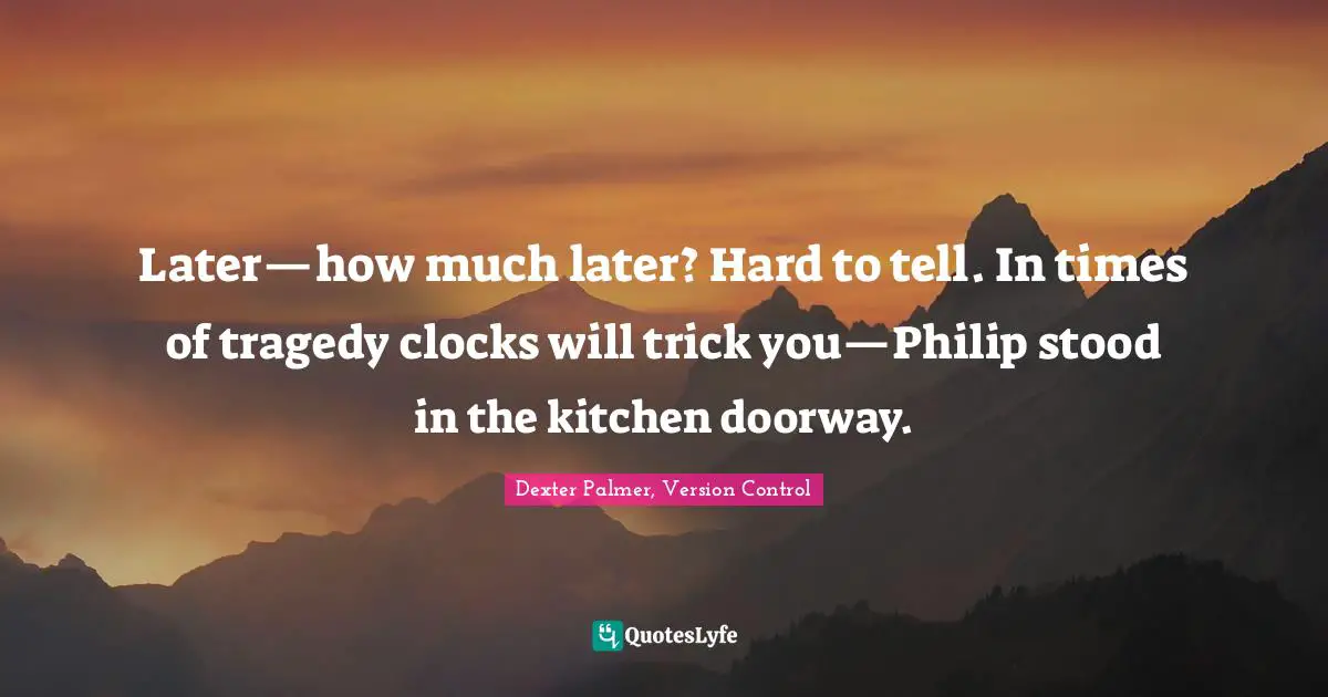 Later—how much later? Hard to tell. In times of tragedy clocks will trick you—Philip stood in the kitchen doorway.