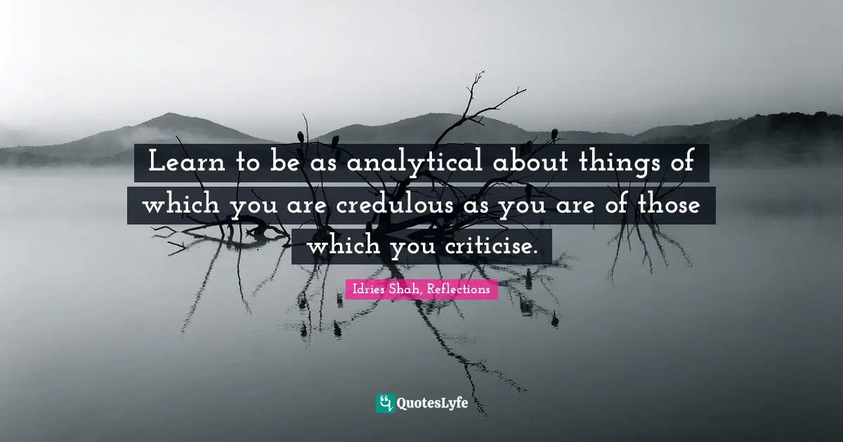 Idries Shah, Reflections Quotes: "Learn to be as analytical about things of which you are credulous as you are of those which you criticise."