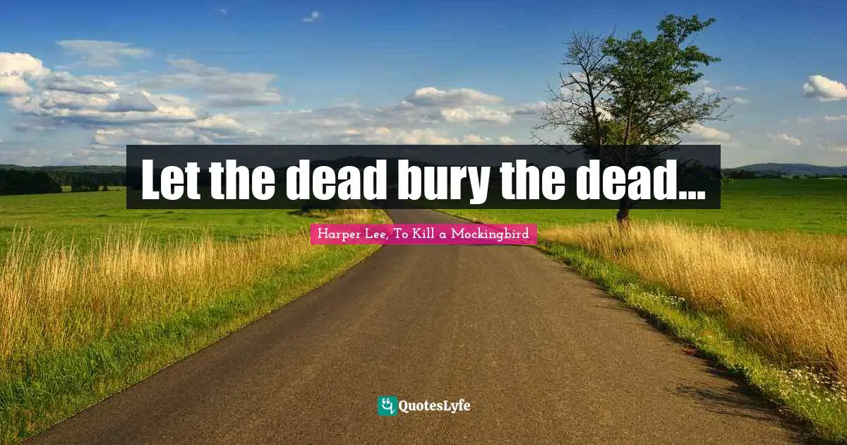 Mockingbird Quotes: "Let the dead bury the dead..."